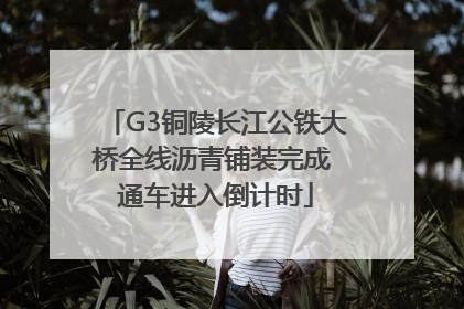 G3铜陵长江公铁大桥全线沥青铺装完成 通车进入倒计时